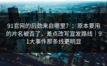 91官网的后劲来自哪里？：原本要用的片名被否了，差点改写宣发路线｜91大事件那条线更明显