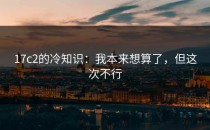 17c2的冷知识：我本来想算了，但这次不行