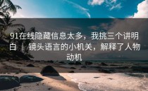 91在线隐藏信息太多，我挑三个讲明白 ｜ 镜头语言的小机关，解释了人物动机