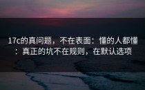 17c的真问题，不在表面：懂的人都懂：真正的坑不在规则，在默认选项