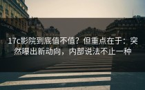 17c影院到底值不值？但重点在于：突然曝出新动向，内部说法不止一种