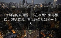 17c网站的真问题，不在表面：你再想想：越扒越深：背后还牵扯到另一个人