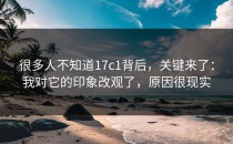 很多人不知道17c1背后，关键来了：我对它的印象改观了，原因很现实