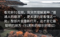 看完新91视频，我突然理解某种“普通人的崩溃”，更关键的是看懂这一处，整部片会重新打开，这才是它最聪明的地方（91黑料的暗示别错过）
