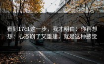 看到17c1这一步，我才明白：你再想想：心态崩了又重建，就是这种感觉