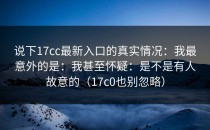 说下17cc最新入口的真实情况：我最意外的是：我甚至怀疑：是不是有人故意的（17c0也别忽略）