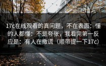17c在线观看的真问题，不在表面：懂的人都懂：不是夸张，我看完第一反应是：有人在撒谎（顺带提一下17c）
