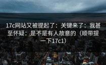 17c网站又被提起了：关键来了：我甚至怀疑：是不是有人故意的（顺带提一下17c1）