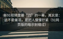新91视频里最“刀”的一幕，其实是：这不是催泪，是把人慢慢拧紧（91网页版的暗示别错过）