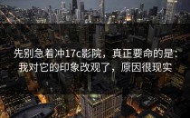 先别急着冲17c影院，真正要命的是：我对它的印象改观了，原因很现实