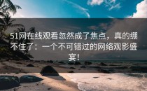 51网在线观看忽然成了焦点，真的绷不住了：一个不可错过的网络观影盛宴！