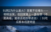 91网2为什么能火？答案不在噱头——明明没哭，但回家路上一直在想（不是高级，是很会把你带进去）｜91吃瓜那条线更明显