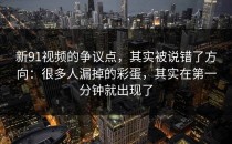 新91视频的争议点，其实被说错了方向：很多人漏掉的彩蛋，其实在第一分钟就出现了