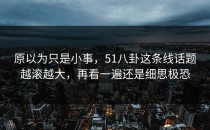 原以为只是小事，51八卦这条线话题越滚越大，再看一遍还是细思极恐