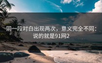 同一段对白出现两次，意义完全不同：说的就是91网2