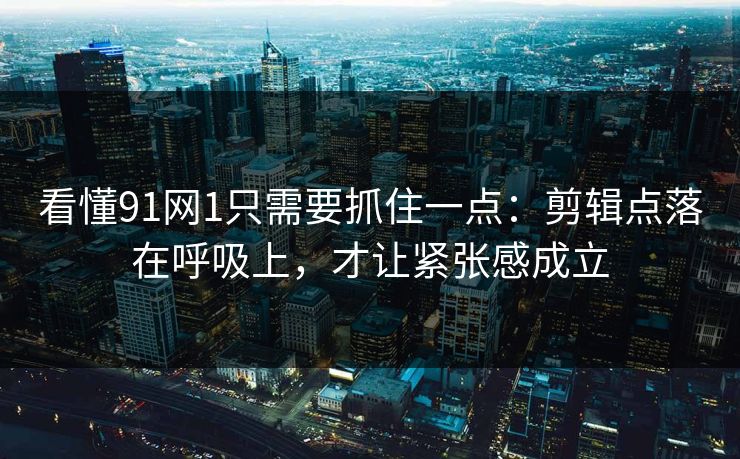 看懂91网1只需要抓住一点:剪辑点落在呼吸上,才让紧张感成立 第1张 看懂91网1只需要抓住一点:剪辑点落在呼吸上,才让紧张感成立 第1张