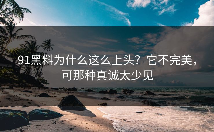 91黑料为什么这么上头？它不完美，可那种真诚太少见  第1张
