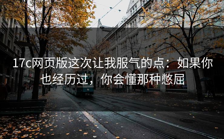 17c网页版这次让我服气的点：如果你也经历过，你会懂那种憋屈  第1张