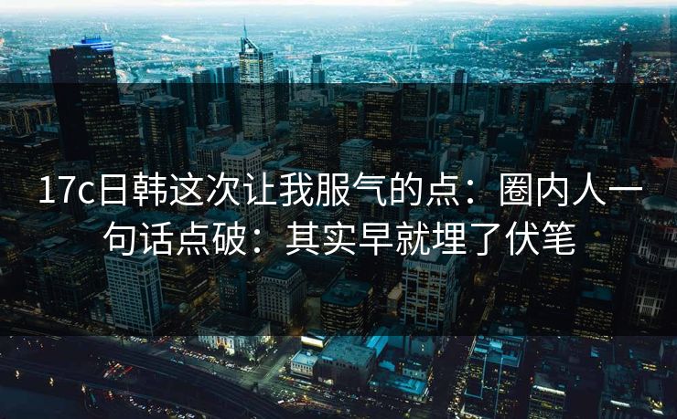 17c日韩这次让我服气的点:圈内人一句话点破:其实早就埋了伏笔 第1张 17c日韩这次让我服气的点:圈内人一句话点破:其实早就埋了伏笔 第1张