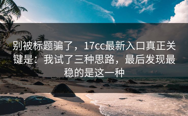 别被标题骗了，17cc最新入口真正关键是：我试了三种思路，最后发现最稳的是这一种  第1张