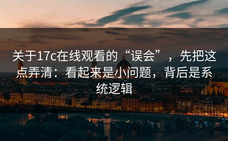 关于17c在线观看的“误会”，先把这点弄清：看起来是小问题，背后是系统逻辑  第1张