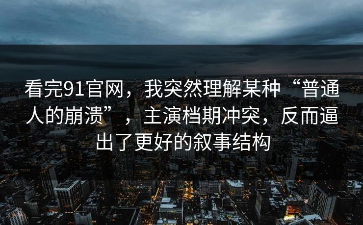 看完91官网，我突然理解某种“普通人的崩溃”，主演档期冲突，反而逼出了更好的叙事结构  第1张