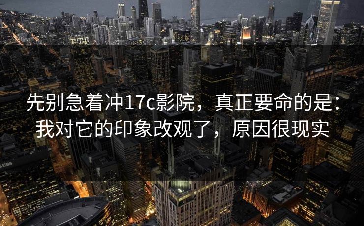 先别急着冲17c影院,真正要命的是:我对它的印象改观了,原因很现实 第1张 先别急着冲17c影院,真正要命的是:我对它的印象改观了,原因很现实 第1张