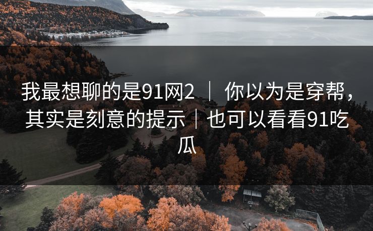 我最想聊的是91网2 ｜ 你以为是穿帮，其实是刻意的提示｜也可以看看91吃瓜