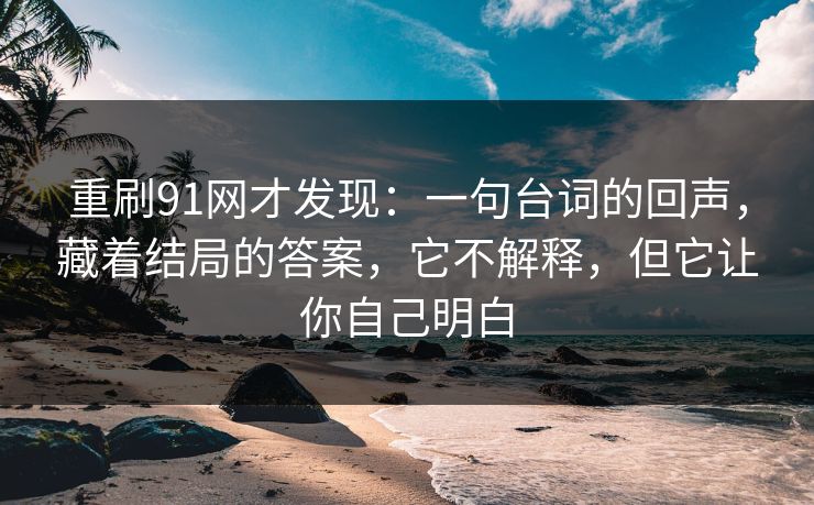 重刷91网才发现:一句台词的回声,藏着结局的答案,它不解释,但它让你自己明白 第1张 重刷91网才发现:一句台词的回声,藏着结局的答案,它不解释,但它让你自己明白 第1张