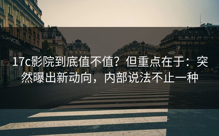 17c影院到底值不值？但重点在于：突然曝出新动向，内部说法不止一种