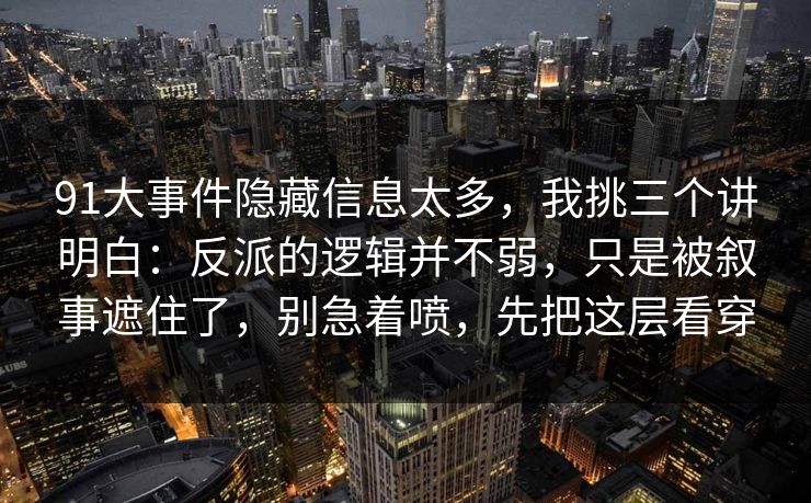 91大事件隐藏信息太多，我挑三个讲明白：反派的逻辑并不弱，只是被叙事遮住了，别急着喷，先把这层看穿