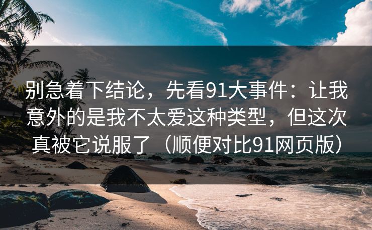 别急着下结论,先看91大事件:让我意外的是我不太爱这种类型,但这次真被它说服了(顺便对比91网页版) 第1张 别急着下结论,先看91大事件:让我意外的是我不太爱这种类型,但这次真被它说服了(顺便对比91网页版) 第1张