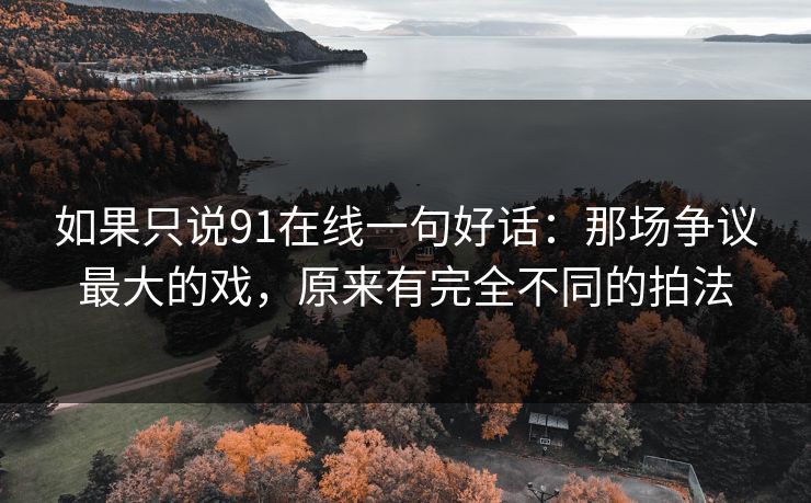如果只说91在线一句好话：那场争议最大的戏，原来有完全不同的拍法  第1张