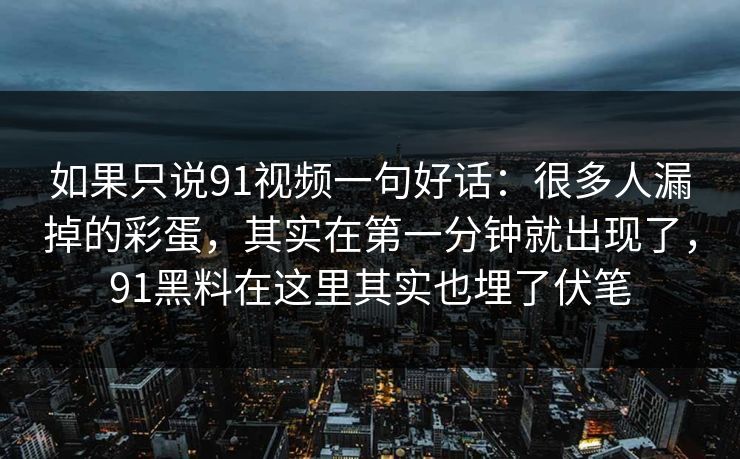 如果只说91视频一句好话:很多人漏掉的彩蛋,其实在第一分钟就出现了,91黑料在这里其实也埋了伏笔 第1张 如果只说91视频一句好话:很多人漏掉的彩蛋,其实在第一分钟就出现了,91黑料在这里其实也埋了伏笔 第1张