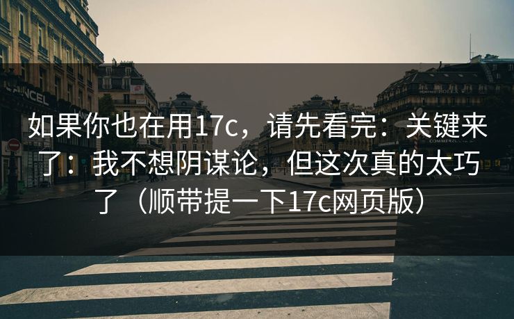 如果你也在用17c,请先看完:关键来了:我不想阴谋论,但这次真的太巧了(顺带提一下17c网页版) 第1张 如果你也在用17c,请先看完:关键来了:我不想阴谋论,但这次真的太巧了(顺带提一下17c网页版) 第1张