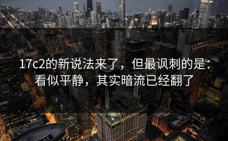 17c2的新说法来了,但最讽刺的是:看似平静,其实暗流已经翻了 第1张 17c2的新说法来了,但最讽刺的是:看似平静,其实暗流已经翻了 第1张