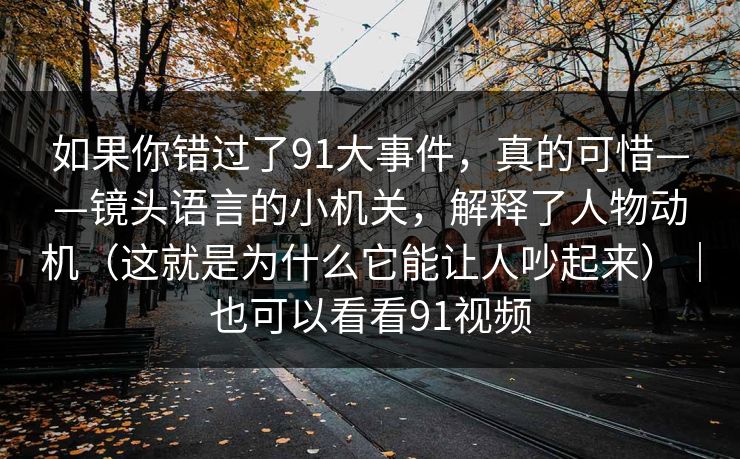 如果你错过了91大事件,真的可惜——镜头语言的小机关,解释了人物动机(这就是为什么它能让人吵起来)|也可以看看91视频 第1张 如果你错过了91大事件,真的可惜——镜头语言的小机关,解释了人物动机(这就是为什么它能让人吵起来)|也可以看看91视频 第1张