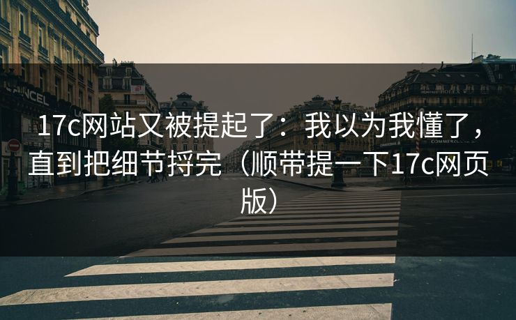 17c网站又被提起了：我以为我懂了，直到把细节捋完（顺带提一下17c网页版）  第1张