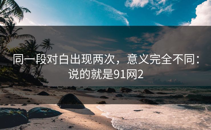 同一段对白出现两次，意义完全不同：说的就是91网2  第1张