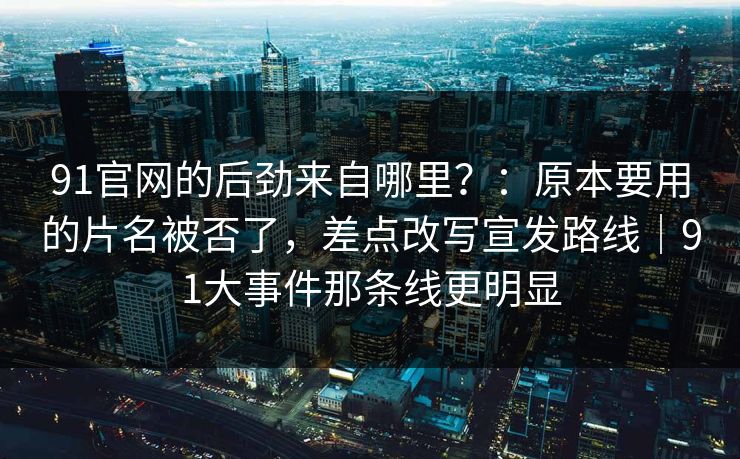 91官网的后劲来自哪里?:原本要用的片名被否了,差点改写宣发路线|91大事件那条线更明显 第1张 91官网的后劲来自哪里?:原本要用的片名被否了,差点改写宣发路线|91大事件那条线更明显 第1张