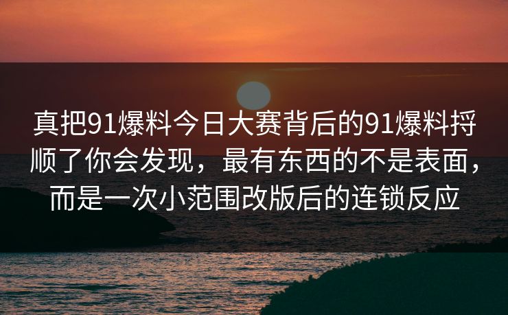 真把91爆料今日大赛背后的91爆料捋顺了你会发现,最有东西的不是表面,而是一次小范围改版后的连锁反应 第1张 真把91爆料今日大赛背后的91爆料捋顺了你会发现,最有东西的不是表面,而是一次小范围改版后的连锁反应 第1张