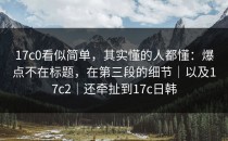 17c0看似简单，其实懂的人都懂：爆点不在标题，在第三段的细节｜以及17c2｜还牵扯到17c日韩