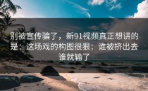 别被宣传骗了，新91视频真正想讲的是：这场戏的构图很狠：谁被挤出去谁就输了