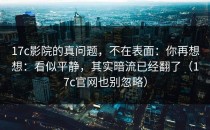 17c影院的真问题，不在表面：你再想想：看似平静，其实暗流已经翻了（17c官网也别忽略）