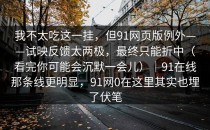 我不太吃这一挂，但91网页版例外——试映反馈太两极，最终只能折中（看完你可能会沉默一会儿）｜91在线那条线更明显，91网0在这里其实也埋了伏笔