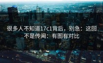 很多人不知道17c1背后，别急：这回不是传闻：有图有对比