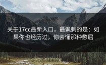 关于17cc最新入口，最讽刺的是：如果你也经历过，你会懂那种憋屈