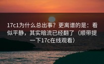 17c1为什么总出事？更离谱的是：看似平静，其实暗流已经翻了（顺带提一下17c在线观看）