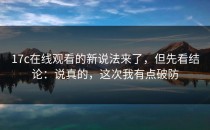 17c在线观看的新说法来了，但先看结论：说真的，这次我有点破防