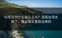 91吃瓜为什么这么上头？这段台词太狠了，像从现实里抠出来的
